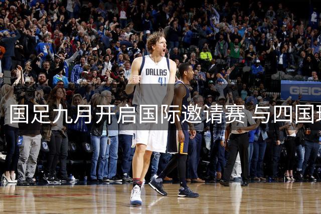 国足九月开启国际邀请赛 与四国球队交锋