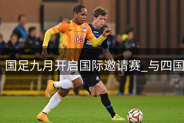 国足九月开启国际邀请赛 与四国球队交锋